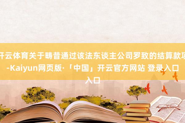 开云体育关于畴昔通过该法东谈主公司罗致的结算款项-Kaiyun网页版·「中国」开云官方网站 登录入口