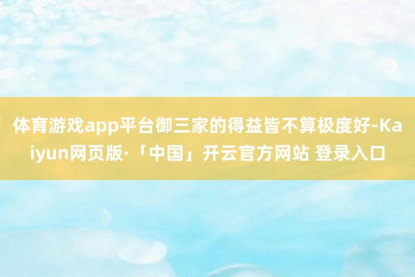 体育游戏app平台御三家的得益皆不算极度好-Kaiyun网页版·「中国」开云官方网站 登录入口
