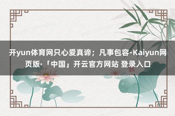 开yun体育网只心爱真谛;凡事包容-Kaiyun网页版·「中国」开云官方网站 登录入口