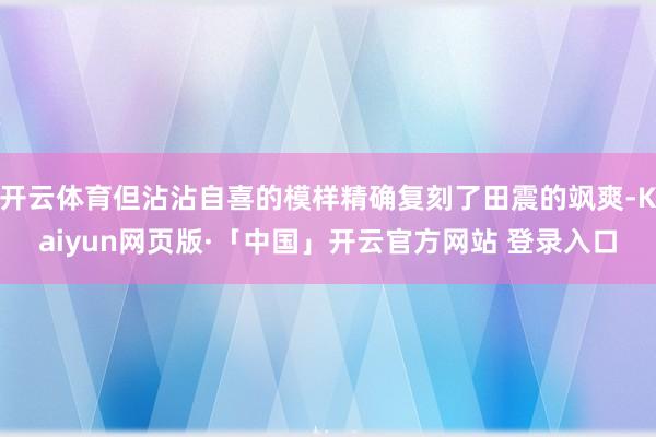 开云体育但沾沾自喜的模样精确复刻了田震的飒爽-Kaiyun网页版·「中国」开云官方网站 登录入口
