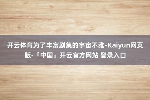 开云体育为了丰富剧集的宇宙不雅-Kaiyun网页版·「中国」开云官方网站 登录入口