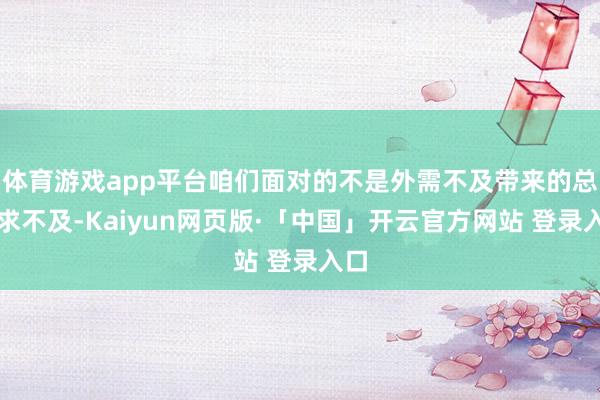 体育游戏app平台咱们面对的不是外需不及带来的总需求不及-Kaiyun网页版·「中国」开云官方网站 登录入口