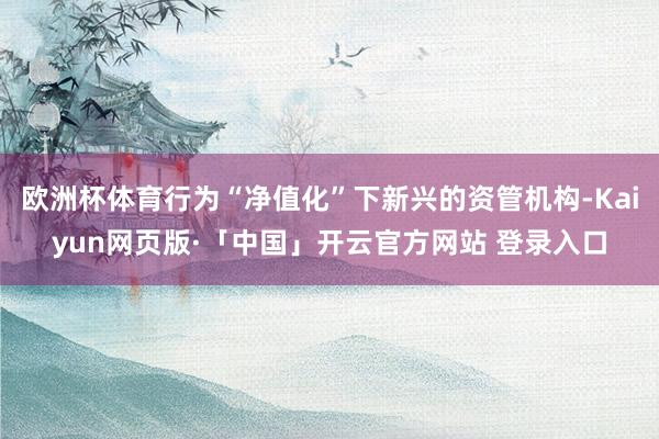 欧洲杯体育行为“净值化”下新兴的资管机构-Kaiyun网页版·「中国」开云官方网站 登录入口