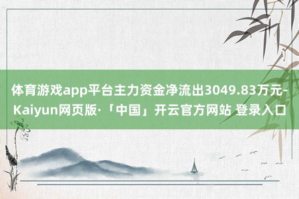 体育游戏app平台主力资金净流出3049.83万元-Kaiyun网页版·「中国」开云官方网站 登录入口