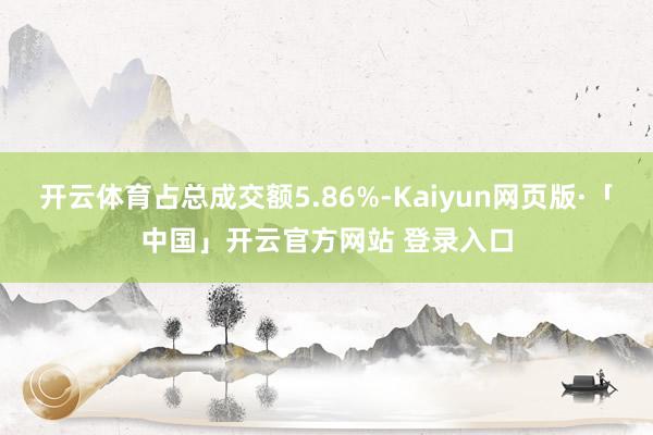 开云体育占总成交额5.86%-Kaiyun网页版·「中国」开云官方网站 登录入口