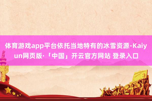 体育游戏app平台依托当地特有的冰雪资源-Kaiyun网页版·「中国」开云官方网站 登录入口