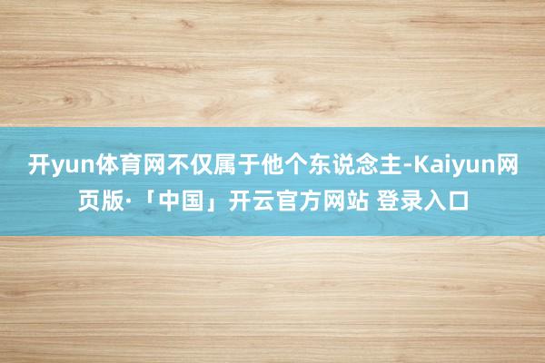 开yun体育网不仅属于他个东说念主-Kaiyun网页版·「中国」开云官方网站 登录入口