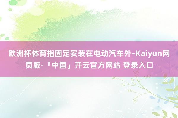 欧洲杯体育指固定安装在电动汽车外-Kaiyun网页版·「中国」开云官方网站 登录入口