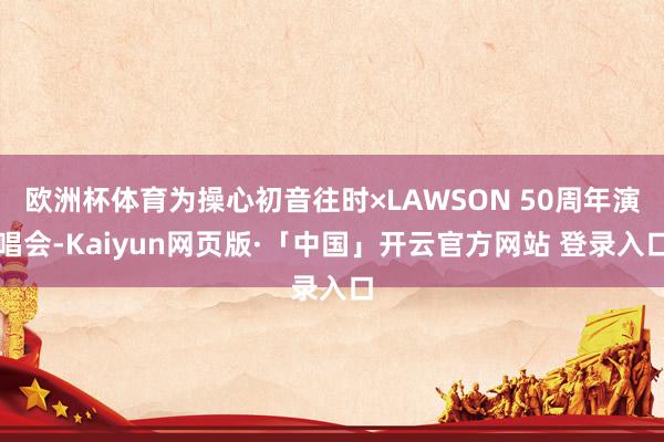 欧洲杯体育为操心初音往时×LAWSON 50周年演唱会-Kaiyun网页版·「中国」开云官方网站 登录入口