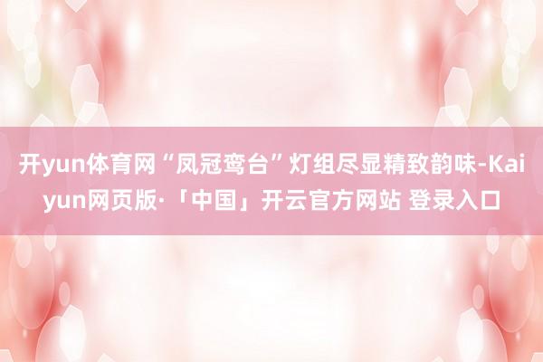 开yun体育网“凤冠鸾台”灯组尽显精致韵味-Kaiyun网页版·「中国」开云官方网站 登录入口