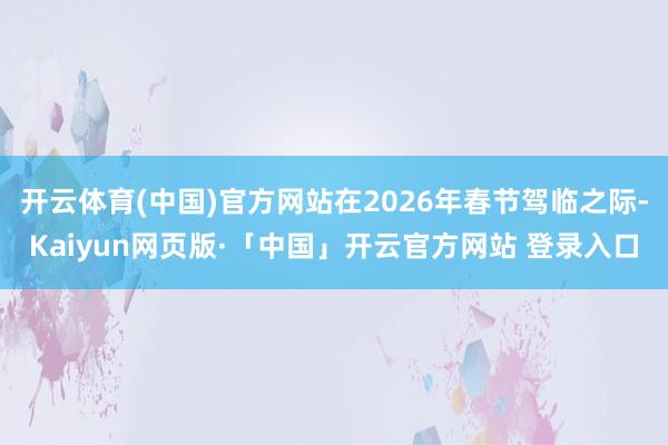 开云体育(中国)官方网站在2026年春节驾临之际-Kaiyun网页版·「中国」开云官方网站 登录入口