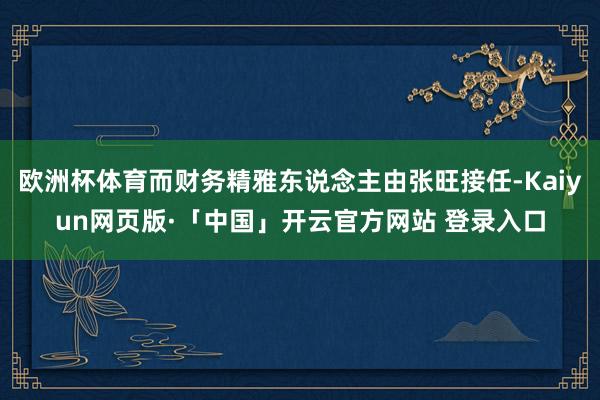 欧洲杯体育而财务精雅东说念主由张旺接任-Kaiyun网页版·「中国」开云官方网站 登录入口