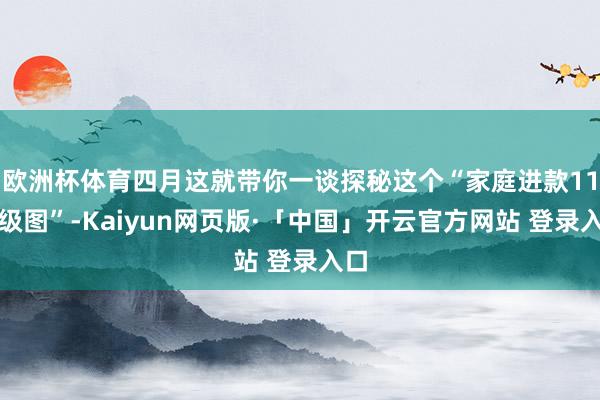 欧洲杯体育四月这就带你一谈探秘这个“家庭进款11品级图”-Kaiyun网页版·「中国」开云官方网站 登录入口