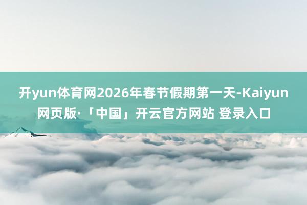 开yun体育网2026年春节假期第一天-Kaiyun网页版·「中国」开云官方网站 登录入口