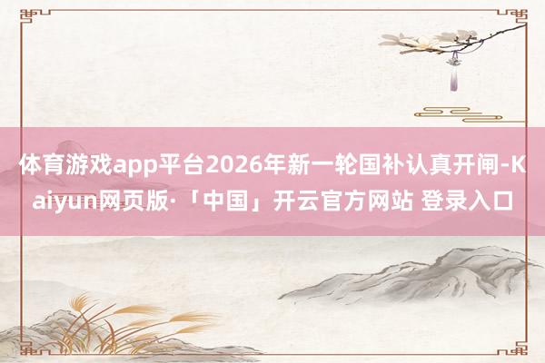 体育游戏app平台2026年新一轮国补认真开闸-Kaiyun网页版·「中国」开云官方网站 登录入口
