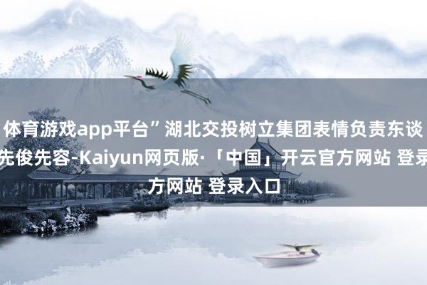 体育游戏app平台”湖北交投树立集团表情负责东谈主吴先俊先容-Kaiyun网页版·「中国」开云官方网站 登录入口