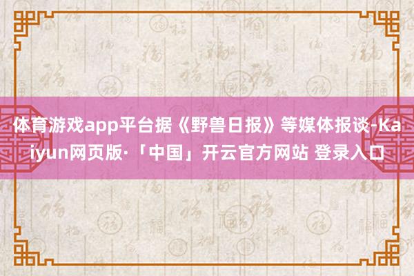 体育游戏app平台据《野兽日报》等媒体报谈-Kaiyun网页版·「中国」开云官方网站 登录入口