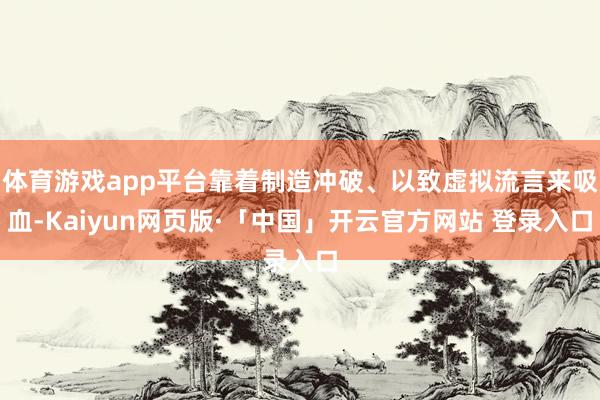 体育游戏app平台靠着制造冲破、以致虚拟流言来吸血-Kaiyun网页版·「中国」开云官方网站 登录入口