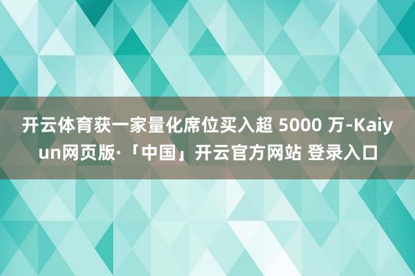 开云体育获一家量化席位买入超 5000 万-Kaiyun网页版·「中国」开云官方网站 登录入口