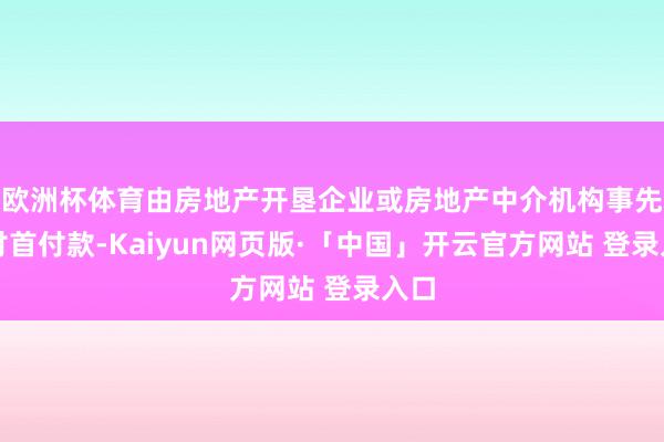 欧洲杯体育由房地产开垦企业或房地产中介机构事先垫付首付款-Kaiyun网页版·「中国」开云官方网站 登录入口