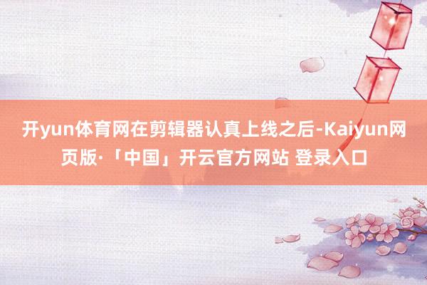 开yun体育网在剪辑器认真上线之后-Kaiyun网页版·「中国」开云官方网站 登录入口