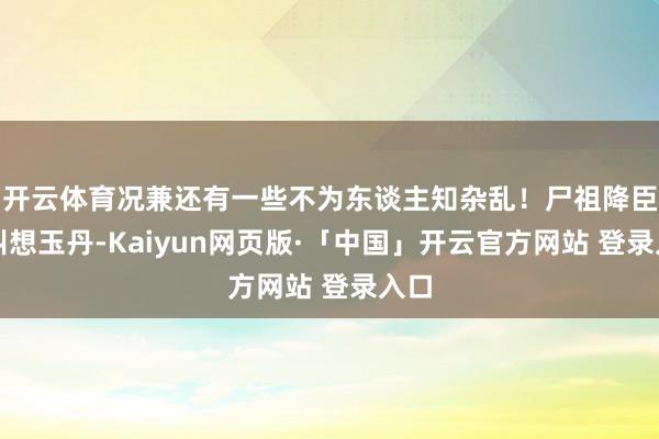 开云体育况兼还有一些不为东谈主知杂乱！尸祖降臣又叫想玉丹-Kaiyun网页版·「中国」开云官方网站 登录入口