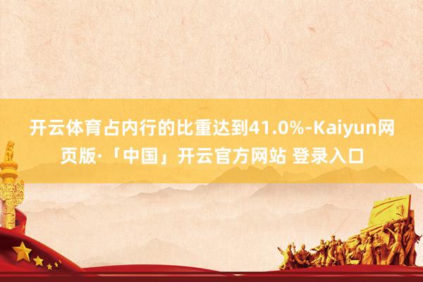 开云体育占内行的比重达到41.0%-Kaiyun网页版·「中国」开云官方网站 登录入口
