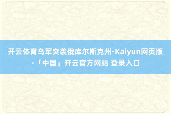 开云体育乌军突袭俄库尔斯克州-Kaiyun网页版·「中国」开云官方网站 登录入口