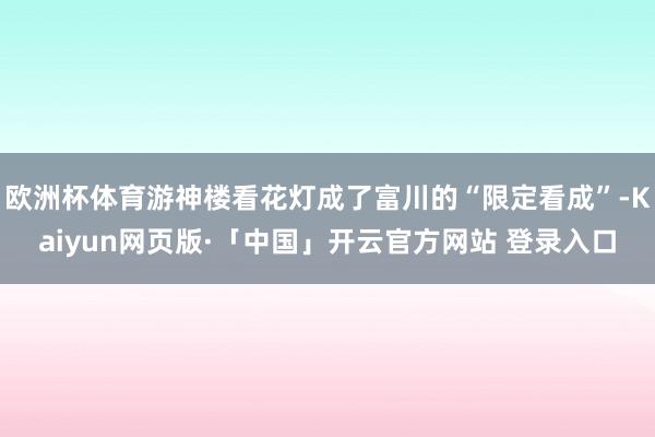 欧洲杯体育游神楼看花灯成了富川的“限定看成”-Kaiyun网页版·「中国」开云官方网站 登录入口