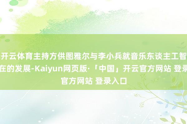 开云体育主持方供图雅尔与李小兵就音乐东谈主工智能现在的发展-Kaiyun网页版·「中国」开云官方网站 登录入口