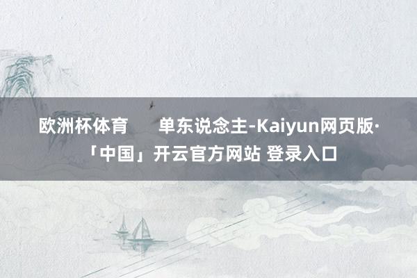 欧洲杯体育      单东说念主-Kaiyun网页版·「中国」开云官方网站 登录入口