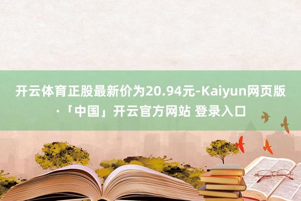 开云体育正股最新价为20.94元-Kaiyun网页版·「中国」开云官方网站 登录入口