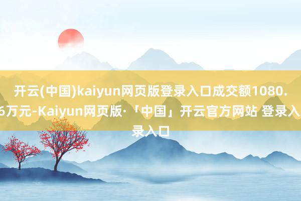 开云(中国)kaiyun网页版登录入口成交额1080.86万元-Kaiyun网页版·「中国」开云官方网站 登录入口