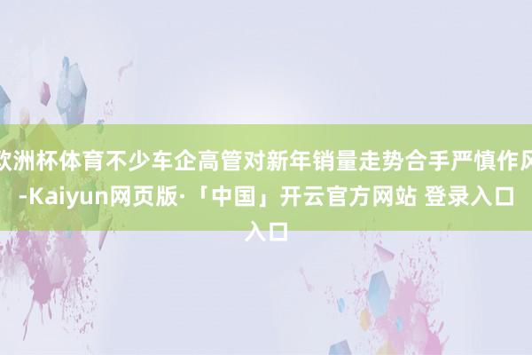 欧洲杯体育不少车企高管对新年销量走势合手严慎作风-Kaiyun网页版·「中国」开云官方网站 登录入口