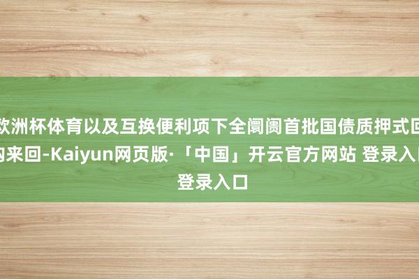 欧洲杯体育以及互换便利项下全阛阓首批国债质押式回购来回-Kaiyun网页版·「中国」开云官方网站 登录入口