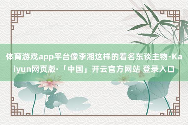 体育游戏app平台像李湘这样的着名东谈主物-Kaiyun网页版·「中国」开云官方网站 登录入口