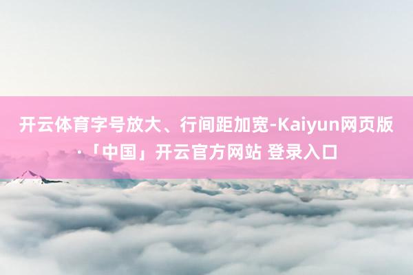 开云体育字号放大、行间距加宽-Kaiyun网页版·「中国」开云官方网站 登录入口