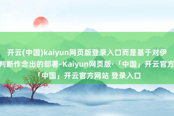 开云(中国)kaiyun网页版登录入口而是基于对伊朗军事力量的判断作念出的部署-Kaiyun网页版·「中国」开云官方网站 登录入口