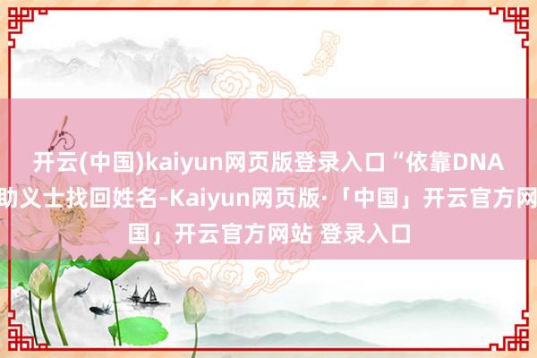 开云(中国)kaiyun网页版登录入口“依靠DNA寻亲不错匡助义士找回姓名-Kaiyun网页版·「中国」开云官方网站 登录入口