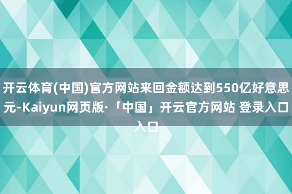 开云体育(中国)官方网站来回金额达到550亿好意思元-Kaiyun网页版·「中国」开云官方网站 登录入口