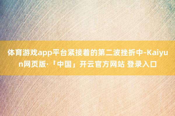 体育游戏app平台紧接着的第二波挫折中-Kaiyun网页版·「中国」开云官方网站 登录入口