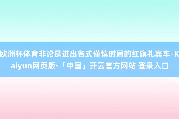欧洲杯体育非论是进出各式谨慎时局的红旗礼宾车-Kaiyun网页版·「中国」开云官方网站 登录入口