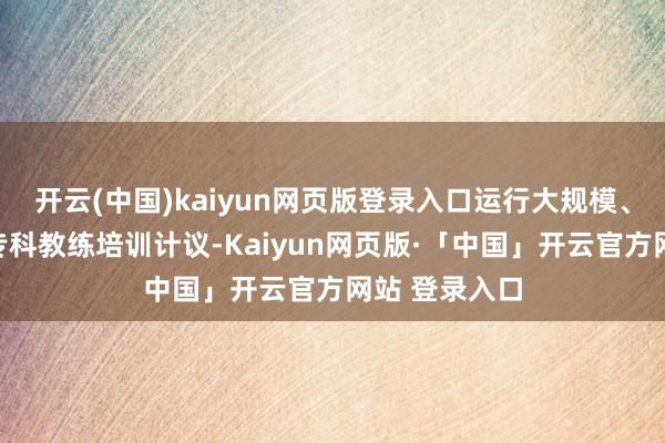 开云(中国)kaiyun网页版登录入口运行大规模、分层分类的专科教练培训计议-Kaiyun网页版·「中国」开云官方网站 登录入口