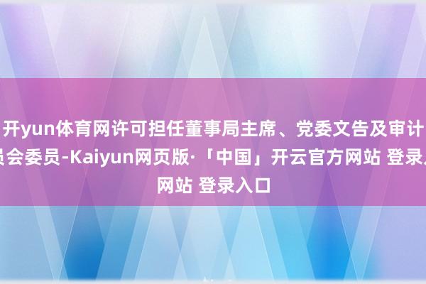 开yun体育网许可担任董事局主席、党委文告及审计委员会委员-Kaiyun网页版·「中国」开云官方网站 登录入口