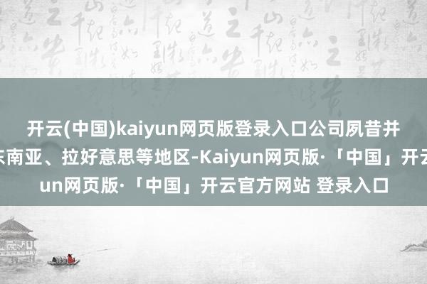 开云(中国)kaiyun网页版登录入口公司夙昔并购想象将要点围绕东南亚、拉好意思等地区-Kaiyun网页版·「中国」开云官方网站 登录入口