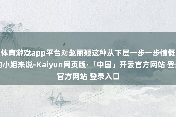 体育游戏app平台对赵丽颖这种从下层一步一步慷慨上来的小姐来说-Kaiyun网页版·「中国」开云官方网站 登录入口