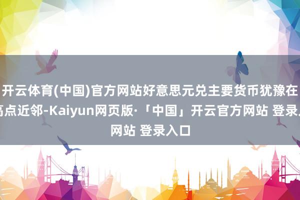 开云体育(中国)官方网站好意思元兑主要货币犹豫在周高点近邻-Kaiyun网页版·「中国」开云官方网站 登录入口