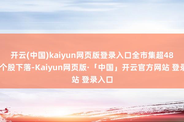 开云(中国)kaiyun网页版登录入口　　全市集超4800只个股下落-Kaiyun网页版·「中国」开云官方网站 登录入口