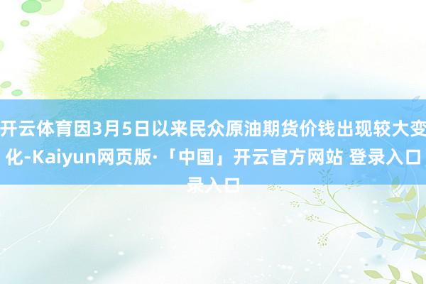开云体育因3月5日以来民众原油期货价钱出现较大变化-Kaiyun网页版·「中国」开云官方网站 登录入口