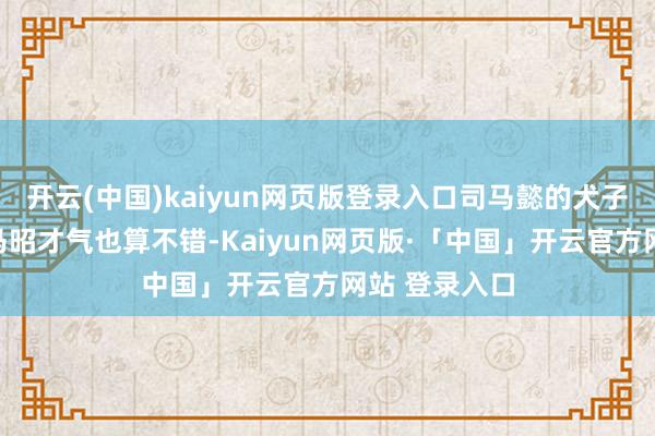 开云(中国)kaiyun网页版登录入口司马懿的犬子司马师和司马昭才气也算不错-Kaiyun网页版·「中国」开云官方网站 登录入口
